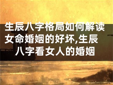 生辰八字格局如何解读女命婚姻的好坏,生辰八字看女人的婚姻