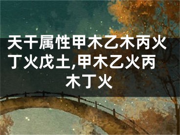 天干属性甲木乙木丙火丁火戊土,甲木乙火丙木丁火