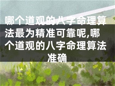 哪个道观的八字命理算法最为精准可靠呢,哪个道观的八字命理算法准确