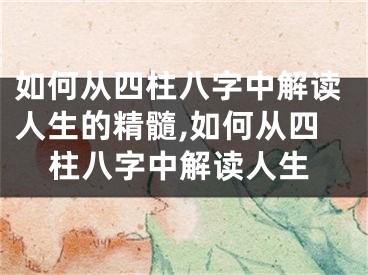 如何从四柱八字中解读人生的精髓,如何从四柱八字中解读人生