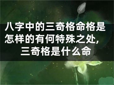 八字中的三奇格命格是怎样的有何特殊之处,三奇格是什么命