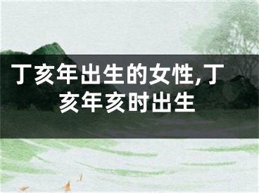 丁亥年出生的女性,丁亥年亥时出生
