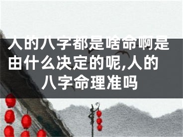 人的八字都是啥命啊是由什么决定的呢,人的八字命理准吗