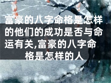 富豪的八字命格是怎样的他们的成功是否与命运有关,富豪的八字命格是怎样的人
