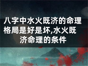八字中水火既济的命理格局是好是坏,水火既济命理的条件