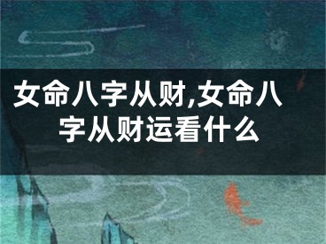 女命八字从财,女命八字从财运看什么