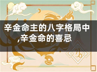 辛金命主的八字格局中,辛金命的喜忌