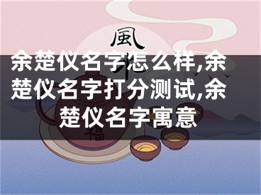 余楚仪名字怎么样,余楚仪名字打分测试,余楚仪名字寓意