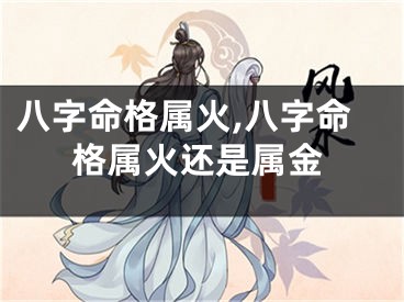八字命格属火,八字命格属火还是属金