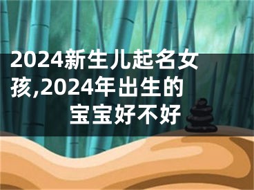 2024新生儿起名女孩,2024年出生的宝宝好不好