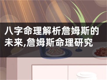 八字命理解析詹姆斯的未来,詹姆斯命理研究