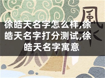 徐皓天名字怎么样,徐皓天名字打分测试,徐皓天名字寓意