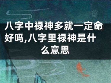 八字中禄神多就一定命好吗,八字里禄神是什么意思