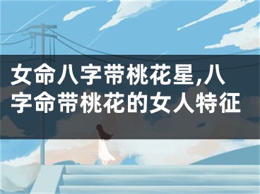 女命八字带桃花星,八字命带桃花的女人特征