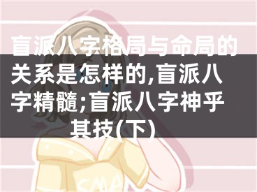 盲派八字格局与命局的关系是怎样的,盲派八字精髓;盲派八字神乎其技(下)