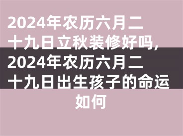 2024年农历六月二十九日立秋装修好吗,2024年农历六月二十九日出生孩子的命运如何