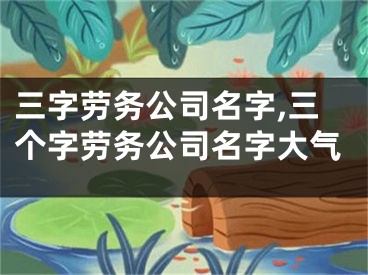 三字劳务公司名字,三个字劳务公司名字大气