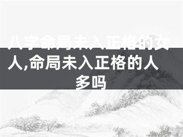 八字命局未入正格的女人,命局未入正格的人多吗