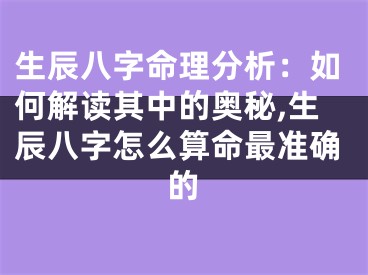 生辰八字命理分析：如何解读其中的奥秘,生辰八字怎么算命最准确的