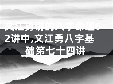 文江勇讲的八字命理62讲中,文江勇八字基础笫七十四讲
