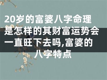 20岁的富婆八字命理是怎样的其财富运势会一直旺下去吗,富婆的八字特点
