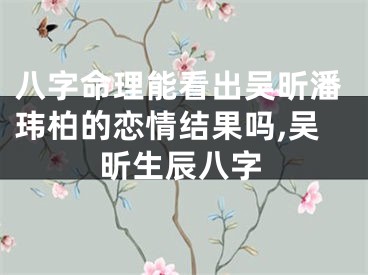八字命理能看出吴昕潘玮柏的恋情结果吗,吴昕生辰八字