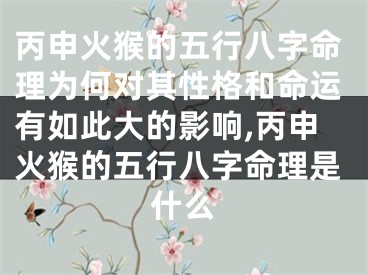丙申火猴的五行八字命理为何对其性格和命运有如此大的影响,丙申火猴的五行八字命理是什么