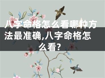 八字命格怎么看哪种方法最准确,八字命格怎么看?