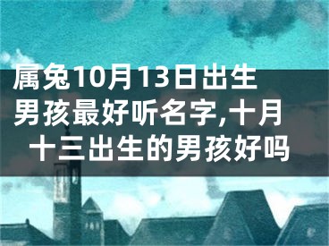 属兔10月13日出生男孩最好听名字,十月十三出生的男孩好吗