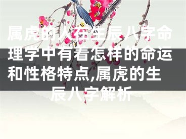属虎的人在生辰八字命理学中有着怎样的命运和性格特点,属虎的生辰八字解析