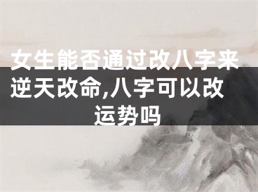 女生能否通过改八字来逆天改命,八字可以改运势吗