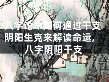 八字论命如何通过干支阴阳生克来解读命运,八字阴阳干支