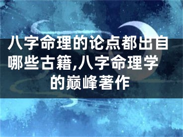 八字命理的论点都出自哪些古籍,八字命理学的巅峰著作