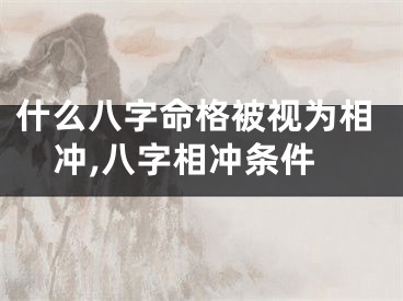 什么八字命格被视为相冲,八字相冲条件