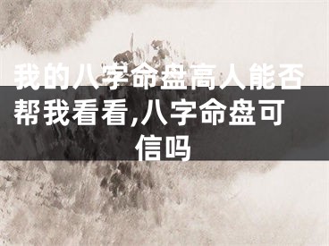 我的八字命盘高人能否帮我看看,八字命盘可信吗