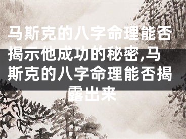 马斯克的八字命理能否揭示他成功的秘密,马斯克的八字命理能否揭露出来