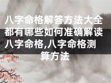 八字命格解答方法大全都有哪些如何准确解读八字命格,八字命格测算方法