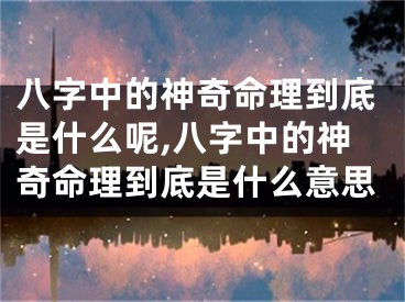 八字中的神奇命理到底是什么呢,八字中的神奇命理到底是什么意思