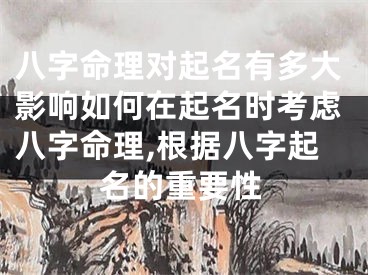八字命理对起名有多大影响如何在起名时考虑八字命理,根据八字起名的重要性