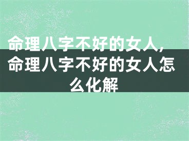命理八字不好的女人,命理八字不好的女人怎么化解