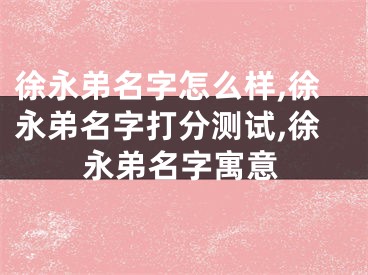 徐永弟名字怎么样,徐永弟名字打分测试,徐永弟名字寓意