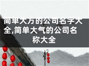 简单大方的公司名字大全,简单大气的公司名称大全