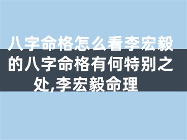 八字命格怎么看李宏毅的八字命格有何特别之处,李宏毅命理