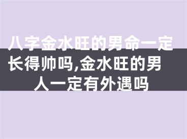 八字金水旺的男命一定长得帅吗,金水旺的男人一定有外遇吗