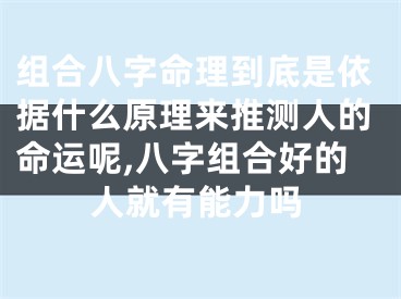 组合八字命理到底是依据什么原理来推测人的命运呢,八字组合好的人就有能力吗