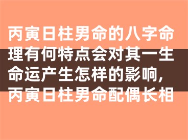 丙寅日柱男命的八字命理有何特点会对其一生命运产生怎样的影响,丙寅日柱男命配偶长相