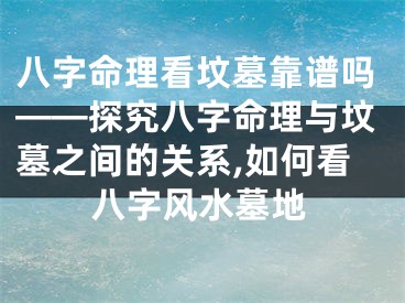 八字命理看坟墓靠谱吗——探究八字命理与坟墓之间的关系,如何看八字风水墓地