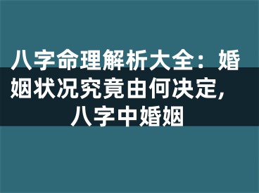 八字命理解析大全：婚姻状况究竟由何决定,八字中婚姻