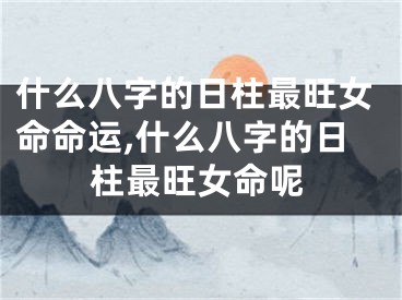 什么八字的日柱最旺女命命运,什么八字的日柱最旺女命呢