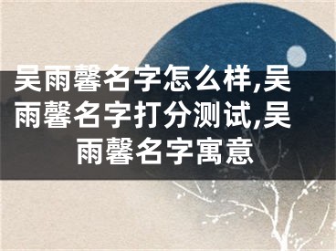 吴雨馨名字怎么样,吴雨馨名字打分测试,吴雨馨名字寓意
